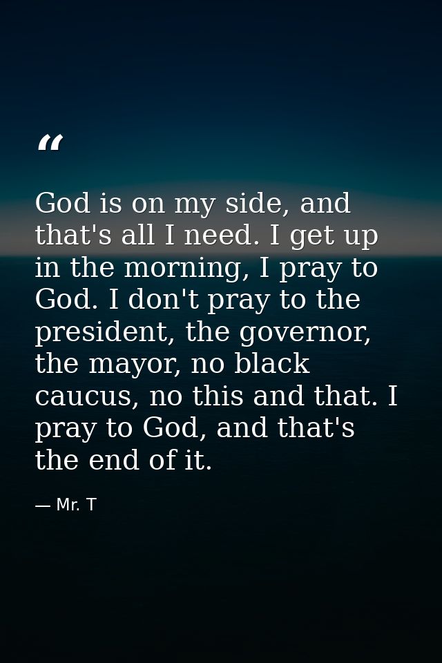 God is on my side, and that's all I need. I get up in the morning, I pray to God. I don't pray to the president, the gov — Mr. T