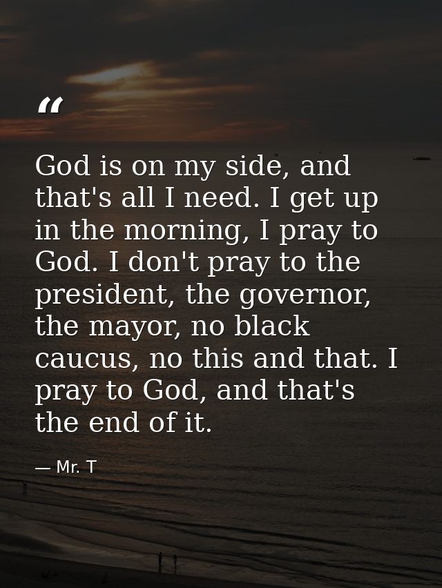 God is on my side, and that's all I need. I get up in the morning, I pray to God. I don't pray to the president, the gov — Mr. T