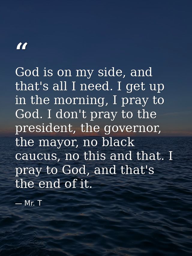God is on my side, and that's all I need. I get up in the morning, I pray to God. I don't pray to the president, the gov — Mr. T