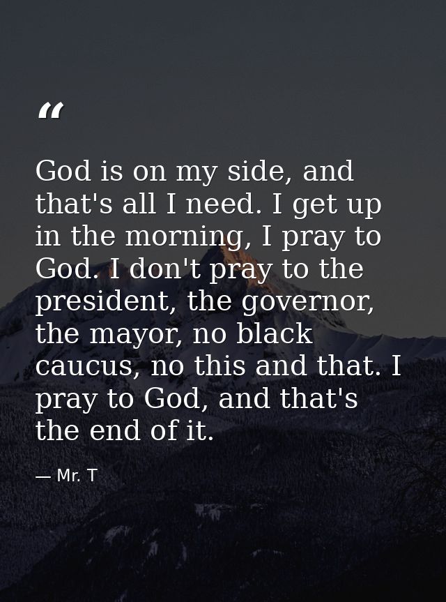 God is on my side, and that's all I need. I get up in the morning, I pray to God. I don't pray to the president, the gov — Mr. T