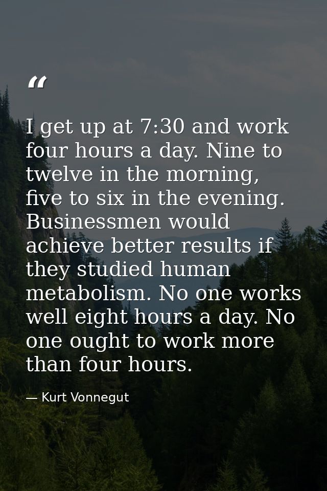 I get up at 7:30 and work four hours a day. Nine to twelve in the morning, five to six in the evening. Businessmen would — Kurt Vonnegut