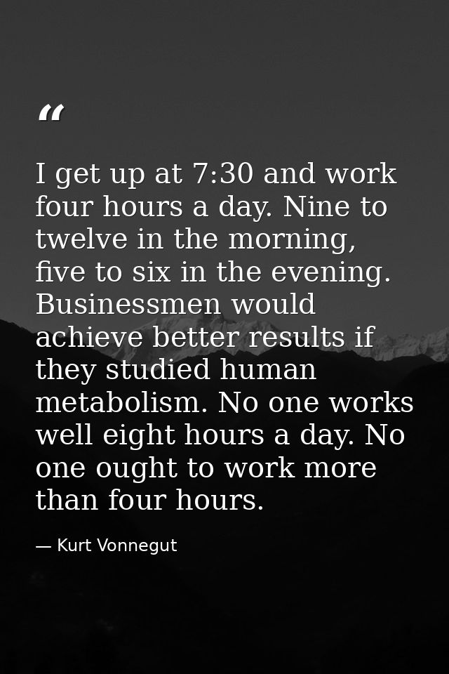 I get up at 7:30 and work four hours a day. Nine to twelve in the morning, five to six in the evening. Businessmen would — Kurt Vonnegut