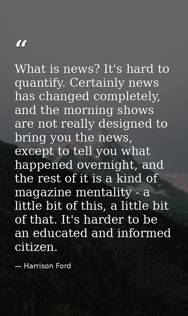What is news? It's hard to quantify. Certainly news has changed completely, and the morning shows are not really designe — Harrison Ford