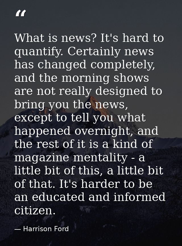 What is news? It's hard to quantify. Certainly news has changed completely, and the morning shows are not really designe — Harrison Ford