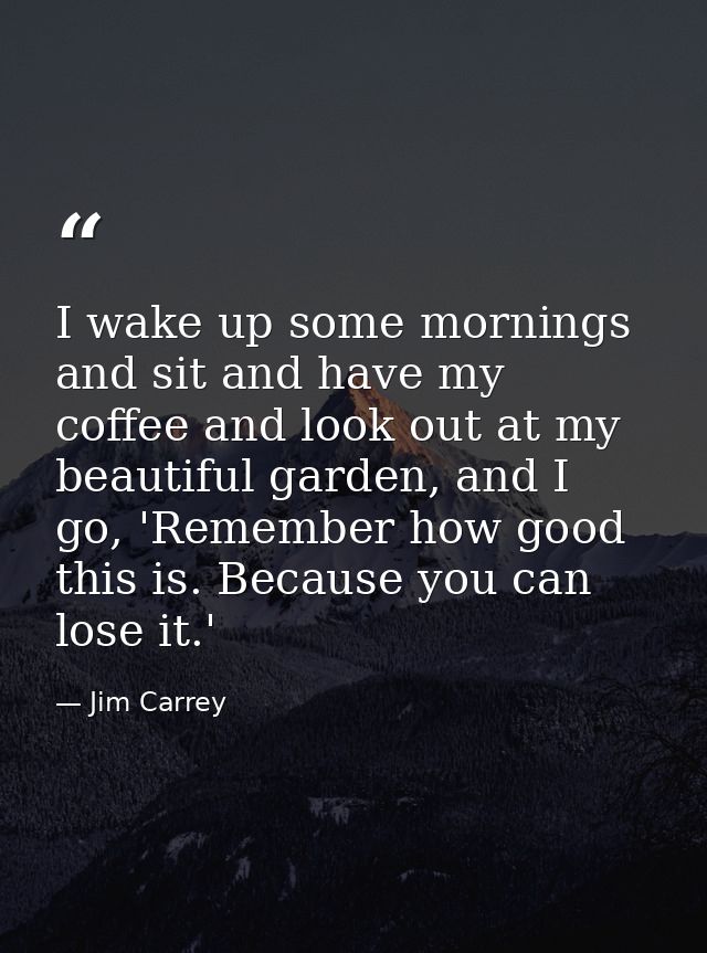 I wake up some mornings and sit and have my coffee and look out at my beautiful garden, and I go, 'Remember how good thi — Jim Carrey