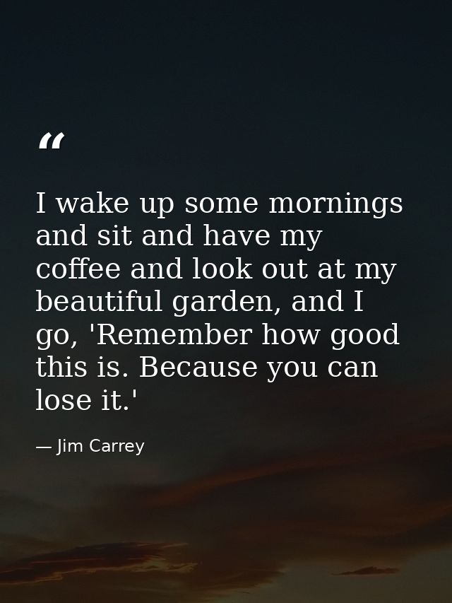 I wake up some mornings and sit and have my coffee and look out at my beautiful garden, and I go, 'Remember how good thi — Jim Carrey