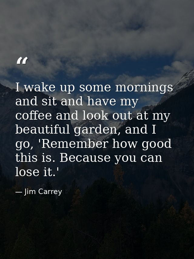 I wake up some mornings and sit and have my coffee and look out at my beautiful garden, and I go, 'Remember how good thi — Jim Carrey