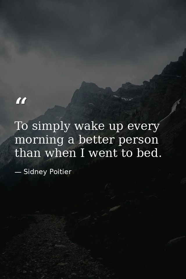 To simply wake up every morning a better person than when I went to bed. — Sidney Poitier