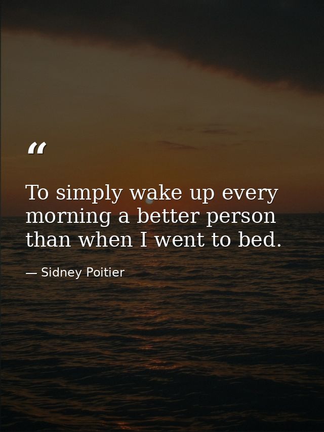 To simply wake up every morning a better person than when I went to bed. — Sidney Poitier