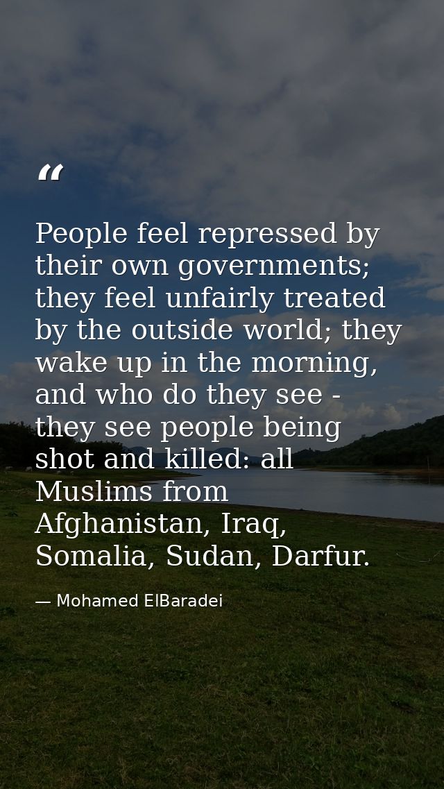People feel repressed by their own governments; they feel unfairly treated by the outside world; they wake up in the mor — Mohamed ElBaradei