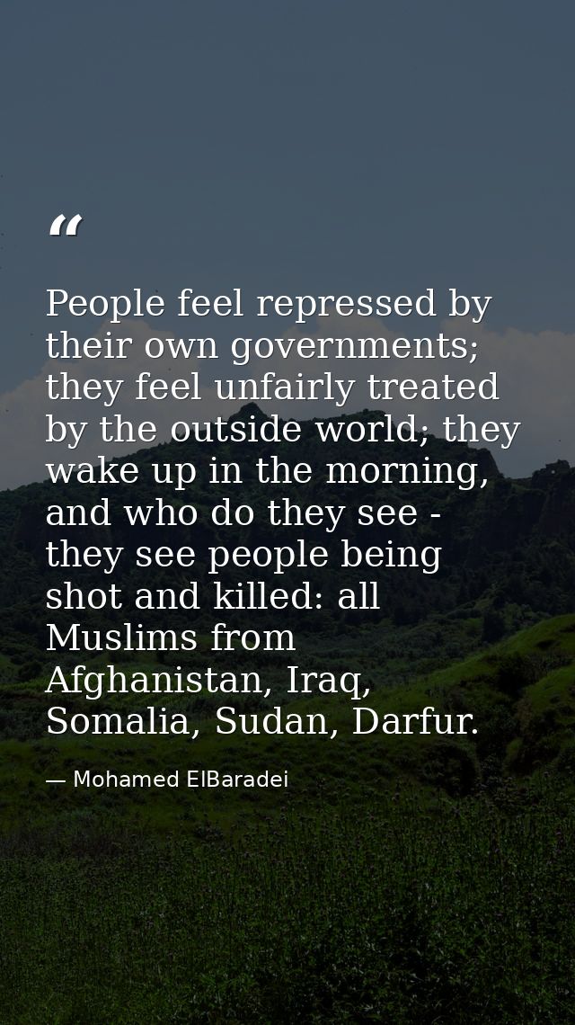 People feel repressed by their own governments; they feel unfairly treated by the outside world; they wake up in the mor — Mohamed ElBaradei