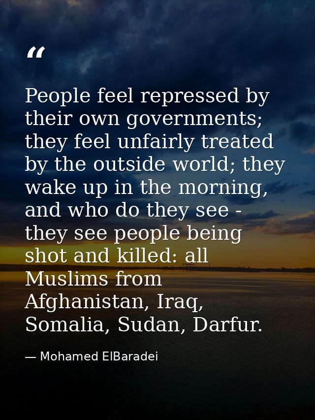 People feel repressed by their own governments; they feel unfairly treated by the outside world; they wake up in the mor — Mohamed ElBaradei