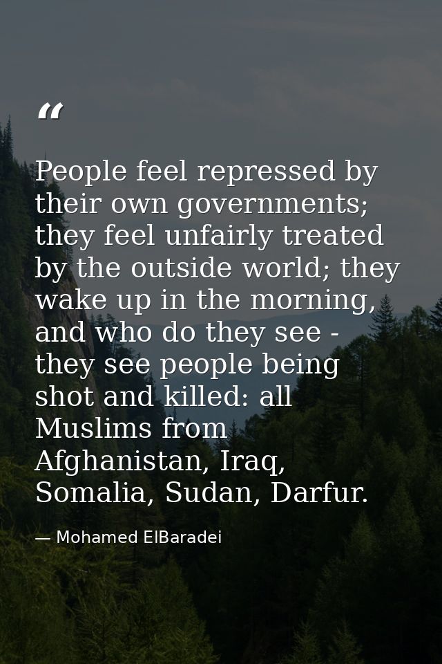 People feel repressed by their own governments; they feel unfairly treated by the outside world; they wake up in the mor — Mohamed ElBaradei