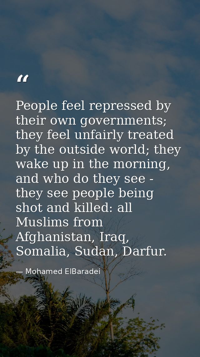 People feel repressed by their own governments; they feel unfairly treated by the outside world; they wake up in the mor — Mohamed ElBaradei
