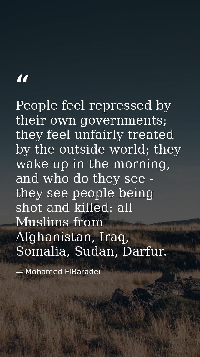 People feel repressed by their own governments; they feel unfairly treated by the outside world; they wake up in the mor — Mohamed ElBaradei