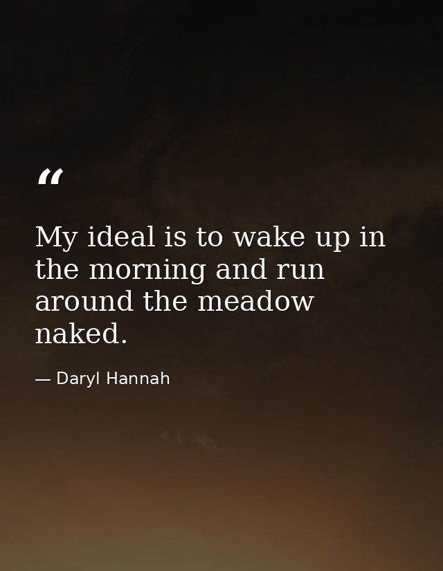 My ideal is to wake up in the morning and run around the meadow naked. — Daryl Hannah