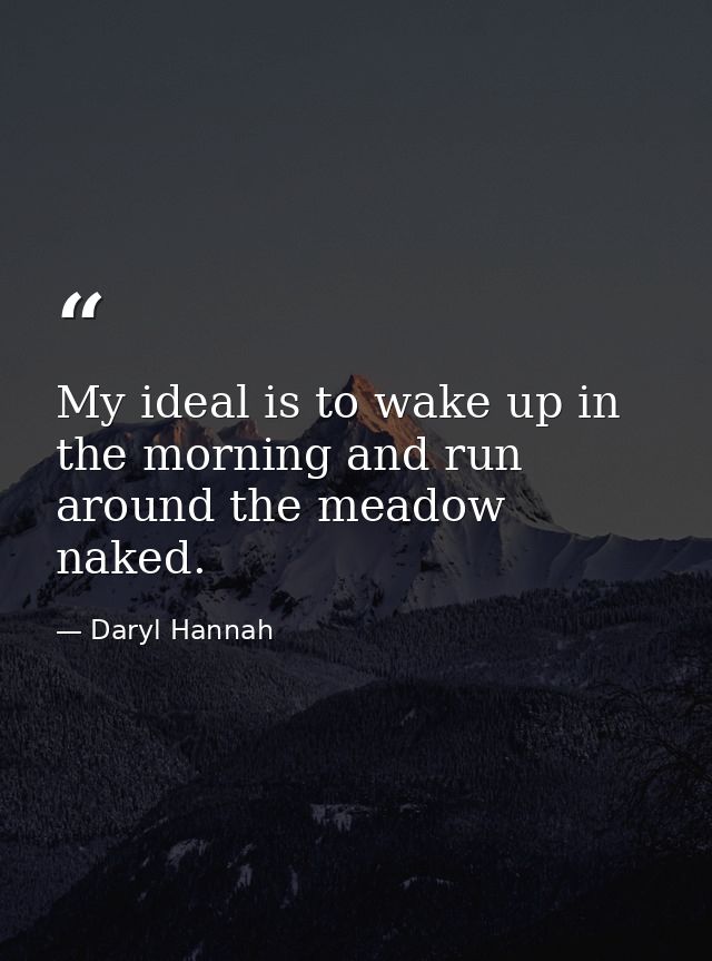 My ideal is to wake up in the morning and run around the meadow naked. — Daryl Hannah