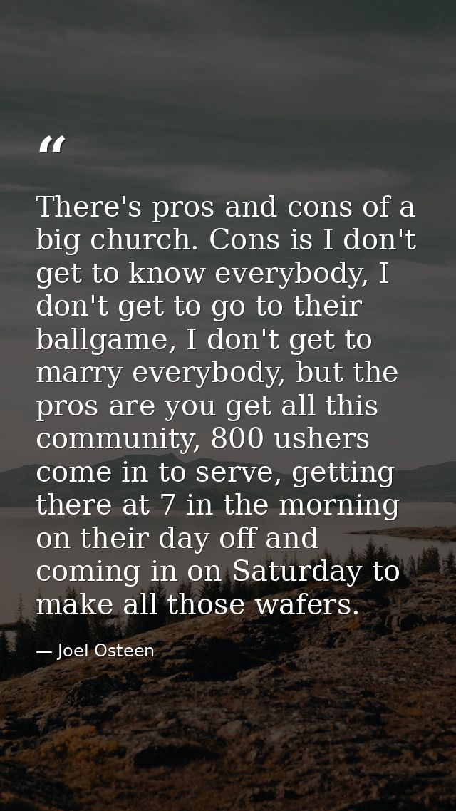There's pros and cons of a big church. Cons is I don't get to know everybody, I don't get to go to their ballgame, I don — Joel Osteen