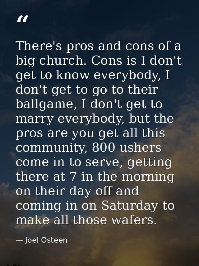 There's pros and cons of a big church. Cons is I don't get to know everybody, I don't get to go to their ballgame, I don — Joel Osteen