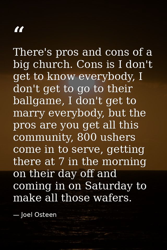 There's pros and cons of a big church. Cons is I don't get to know everybody, I don't get to go to their ballgame, I don — Joel Osteen