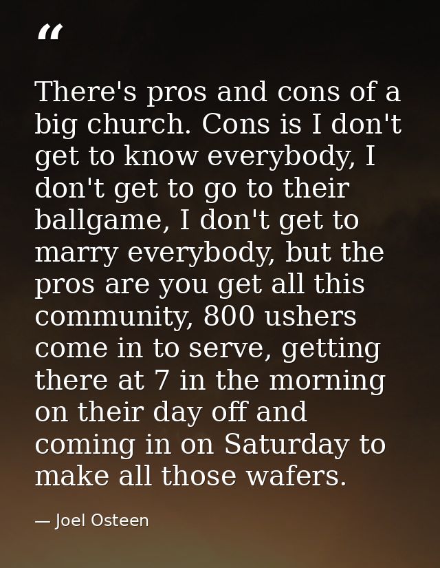 There's pros and cons of a big church. Cons is I don't get to know everybody, I don't get to go to their ballgame, I don — Joel Osteen