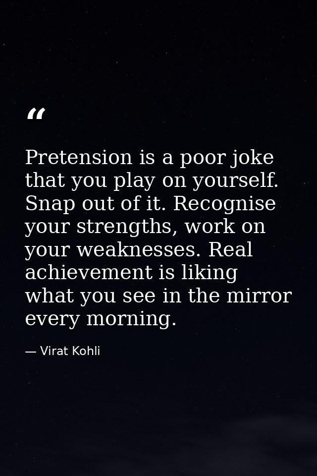 Pretension is a poor joke that you play on yourself. Snap out of it. Recognise your strengths, work on your weaknesses.  — Virat Kohli