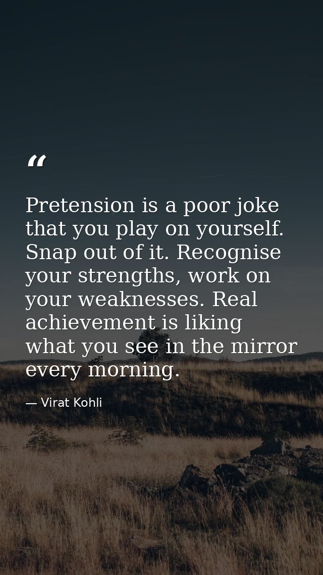 Pretension is a poor joke that you play on yourself. Snap out of it. Recognise your strengths, work on your weaknesses.  — Virat Kohli