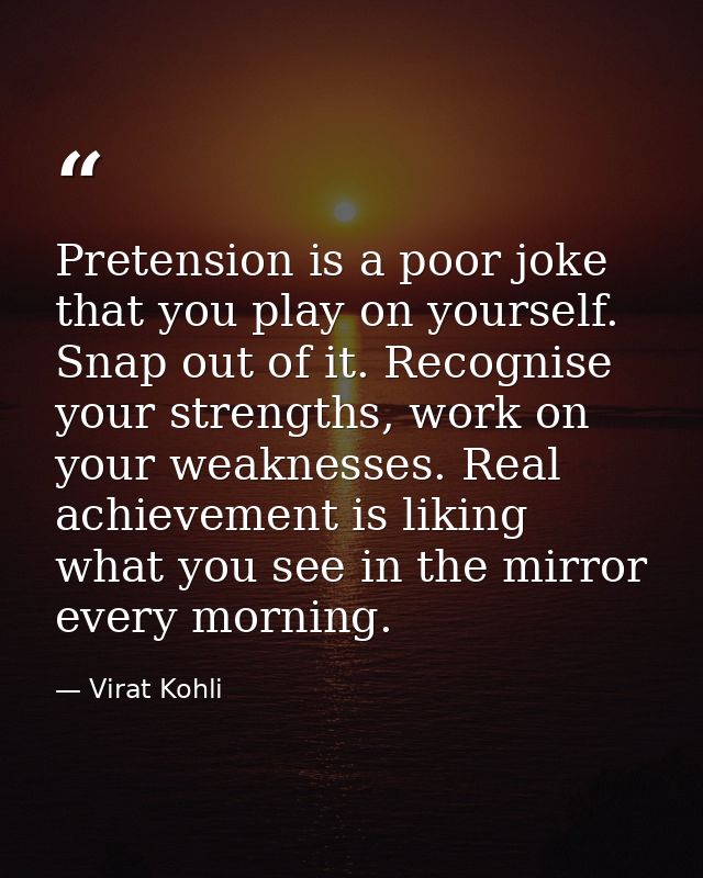 Pretension is a poor joke that you play on yourself. Snap out of it. Recognise your strengths, work on your weaknesses.  — Virat Kohli