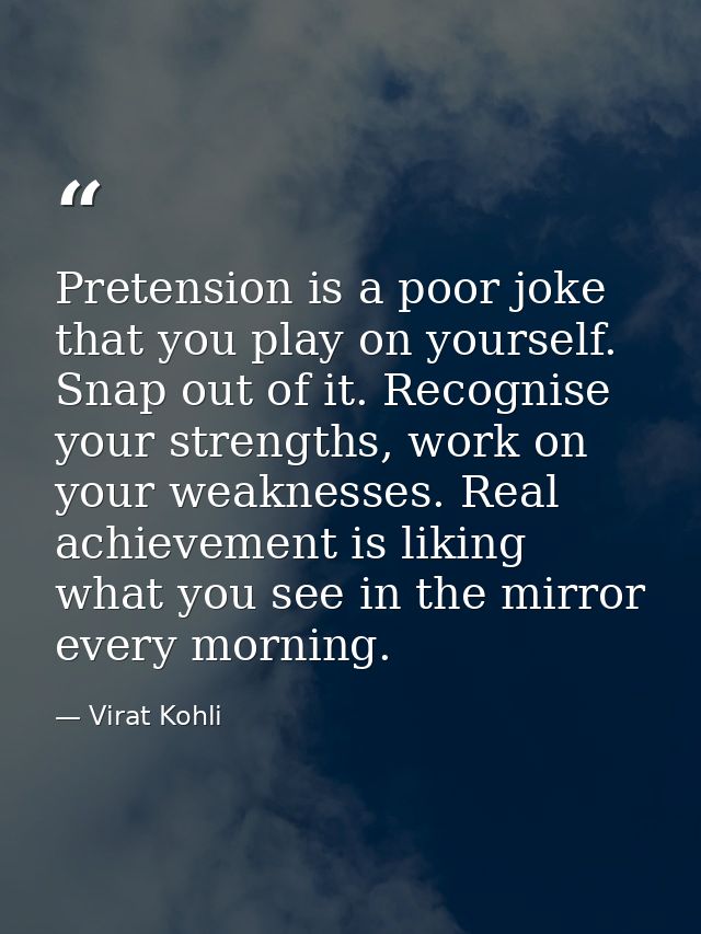 Pretension is a poor joke that you play on yourself. Snap out of it. Recognise your strengths, work on your weaknesses.  — Virat Kohli