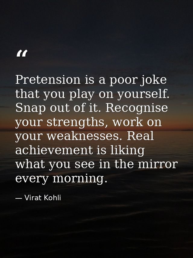 Pretension is a poor joke that you play on yourself. Snap out of it. Recognise your strengths, work on your weaknesses.  — Virat Kohli