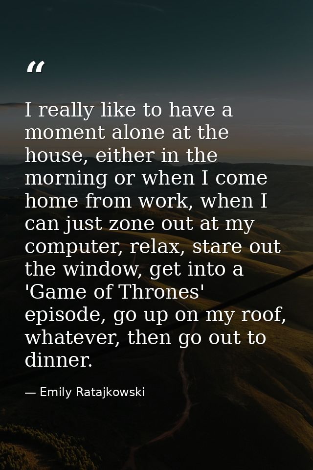 I really like to have a moment alone at the house, either in the morning or when I come home from work, when I can just  — Emily Ratajkowski