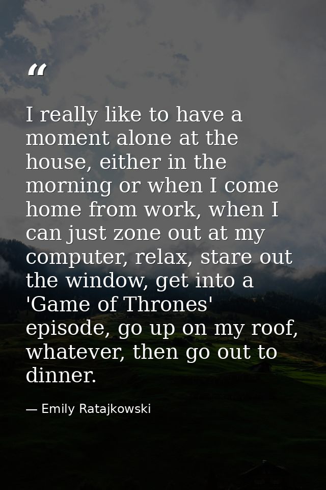 I really like to have a moment alone at the house, either in the morning or when I come home from work, when I can just  — Emily Ratajkowski