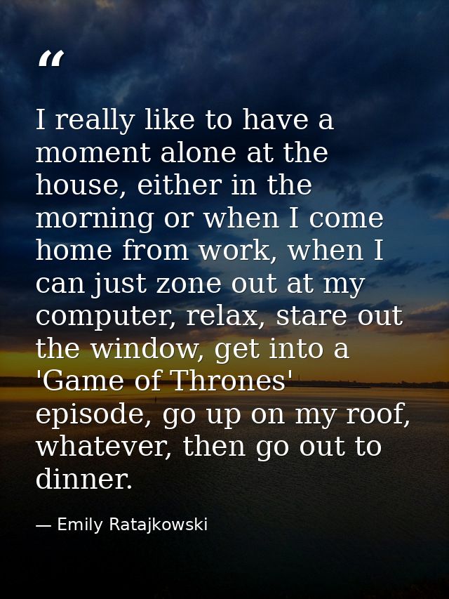 I really like to have a moment alone at the house, either in the morning or when I come home from work, when I can just  — Emily Ratajkowski