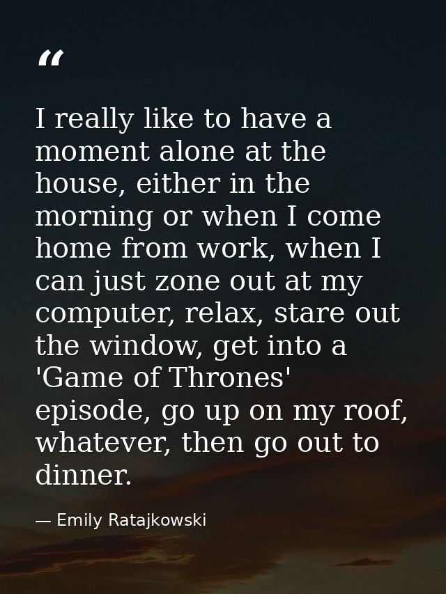 I really like to have a moment alone at the house, either in the morning or when I come home from work, when I can just  — Emily Ratajkowski