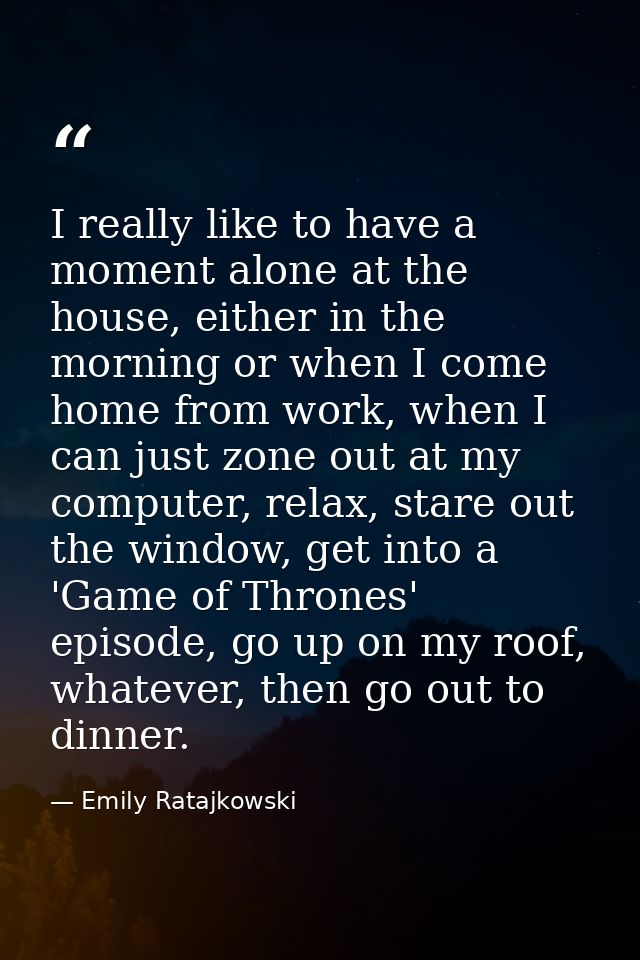 I really like to have a moment alone at the house, either in the morning or when I come home from work, when I can just  — Emily Ratajkowski