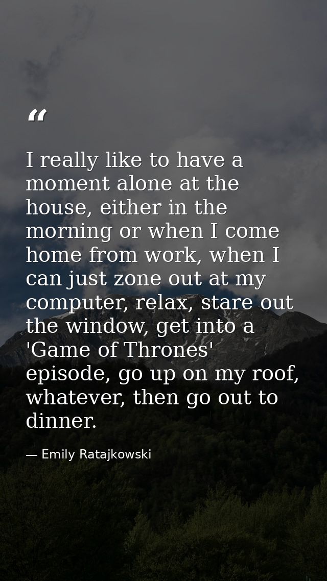 I really like to have a moment alone at the house, either in the morning or when I come home from work, when I can just  — Emily Ratajkowski