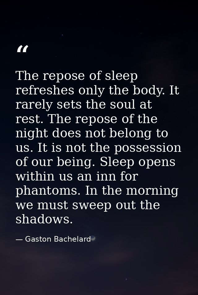 The repose of sleep refreshes only the body. It rarely sets the soul at rest. The repose of the night does not belong to — Gaston Bachelard