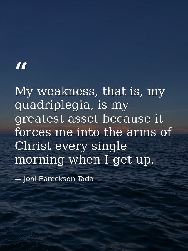 My weakness, that is, my quadriplegia, is my greatest asset because it forces me into the arms of Christ every single mo — Joni Eareckson Tada
