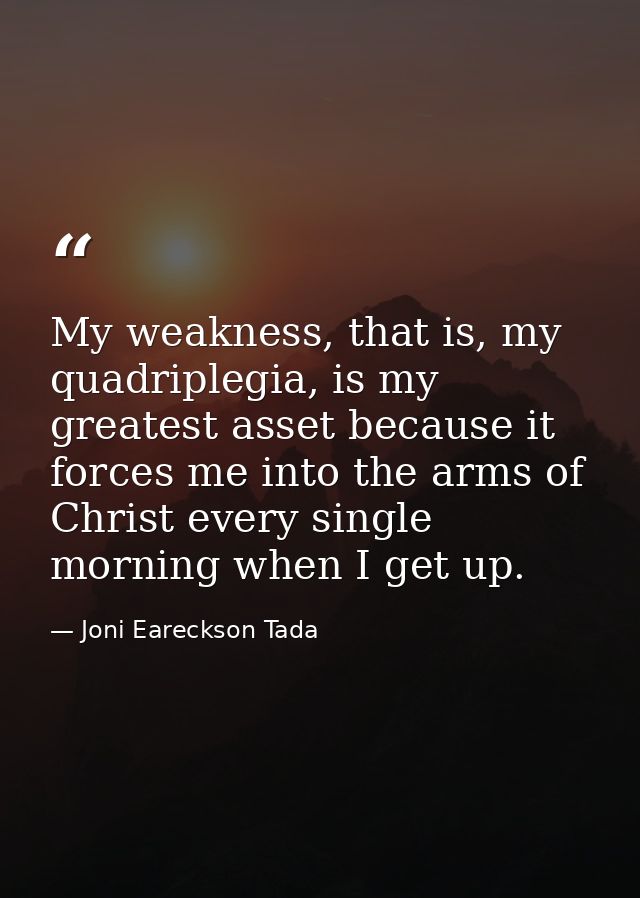 My weakness, that is, my quadriplegia, is my greatest asset because it forces me into the arms of Christ every single mo — Joni Eareckson Tada