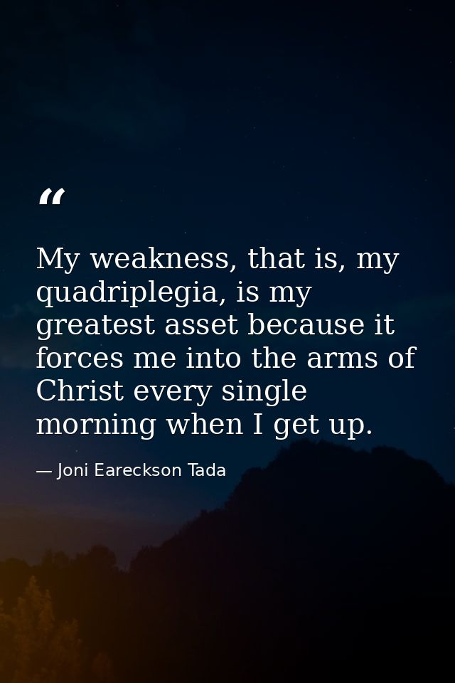 My weakness, that is, my quadriplegia, is my greatest asset because it forces me into the arms of Christ every single mo — Joni Eareckson Tada
