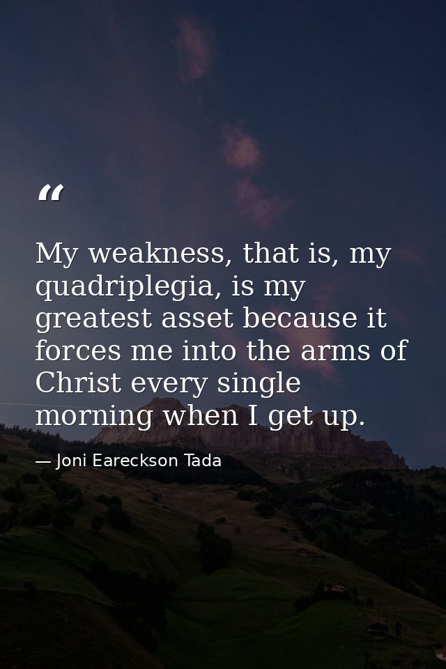 My weakness, that is, my quadriplegia, is my greatest asset because it forces me into the arms of Christ every single mo — Joni Eareckson Tada
