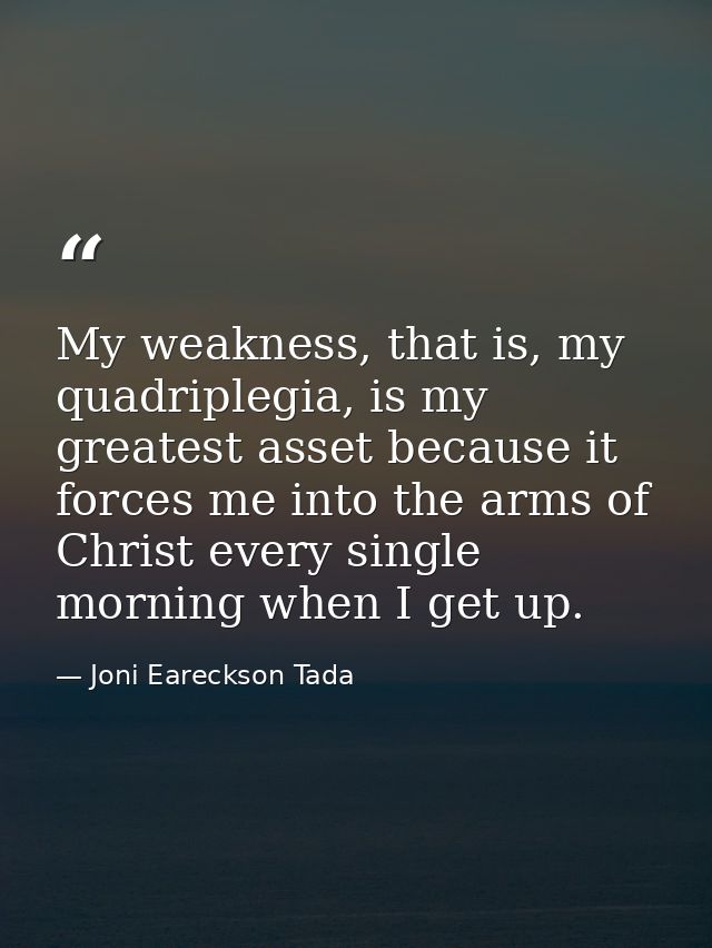 My weakness, that is, my quadriplegia, is my greatest asset because it forces me into the arms of Christ every single mo — Joni Eareckson Tada