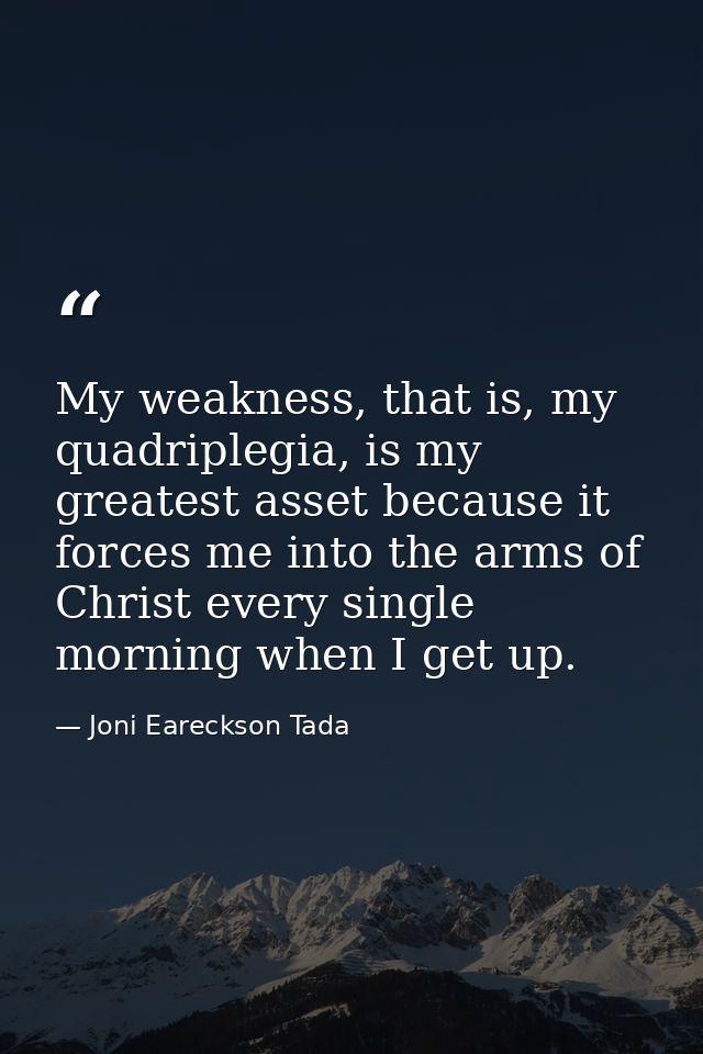 My weakness, that is, my quadriplegia, is my greatest asset because it forces me into the arms of Christ every single mo — Joni Eareckson Tada