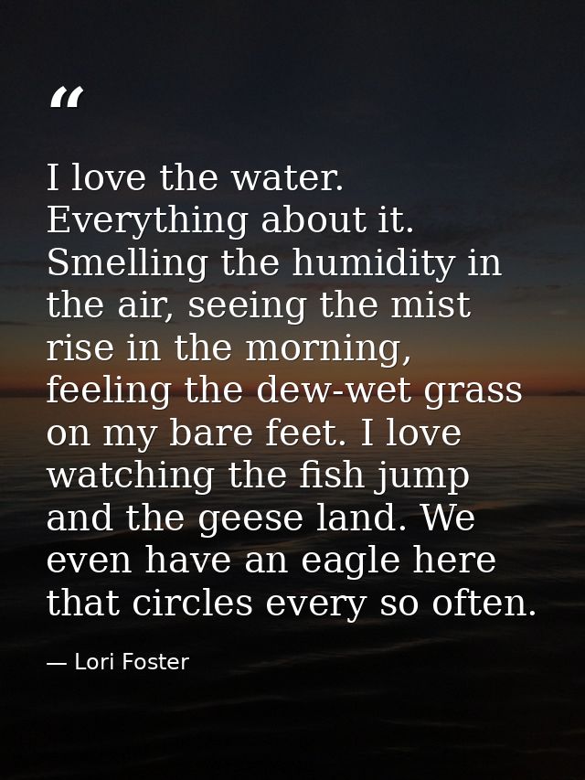 I love the water. Everything about it. Smelling the humidity in the air, seeing the mist rise in the morning, feeling th — Lori Foster