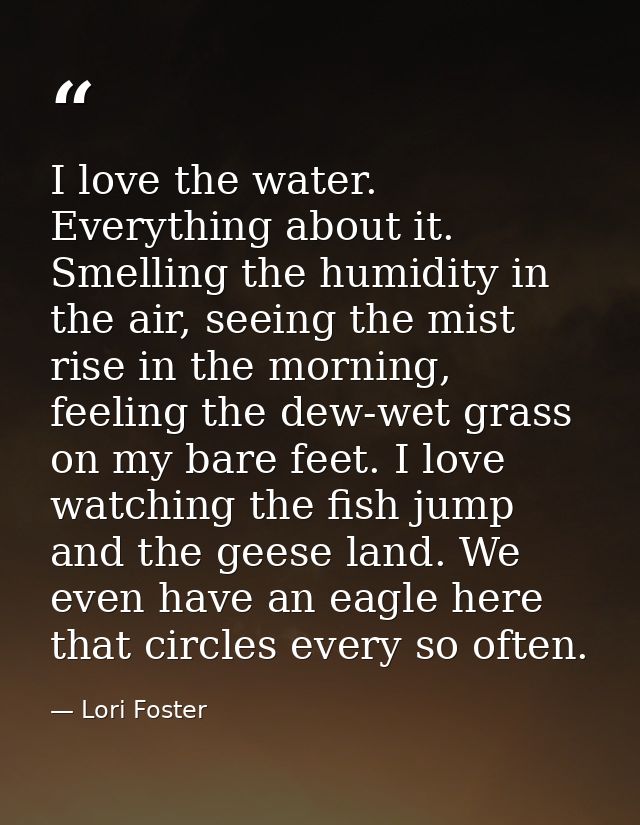 I love the water. Everything about it. Smelling the humidity in the air, seeing the mist rise in the morning, feeling th — Lori Foster