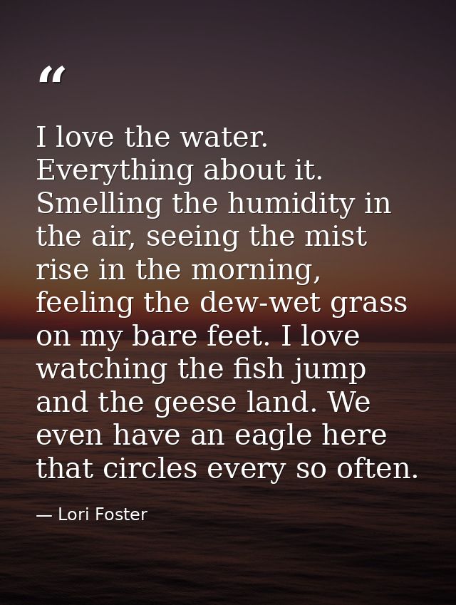 I love the water. Everything about it. Smelling the humidity in the air, seeing the mist rise in the morning, feeling th — Lori Foster