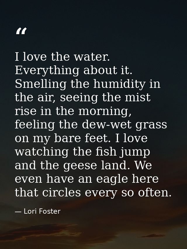 I love the water. Everything about it. Smelling the humidity in the air, seeing the mist rise in the morning, feeling th — Lori Foster