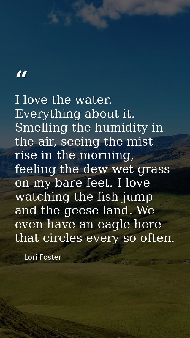 I love the water. Everything about it. Smelling the humidity in the air, seeing the mist rise in the morning, feeling th — Lori Foster