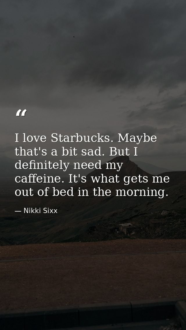 I love Starbucks. Maybe that's a bit sad. But I definitely need my caffeine. It's what gets me out of bed in the morning — Nikki Sixx