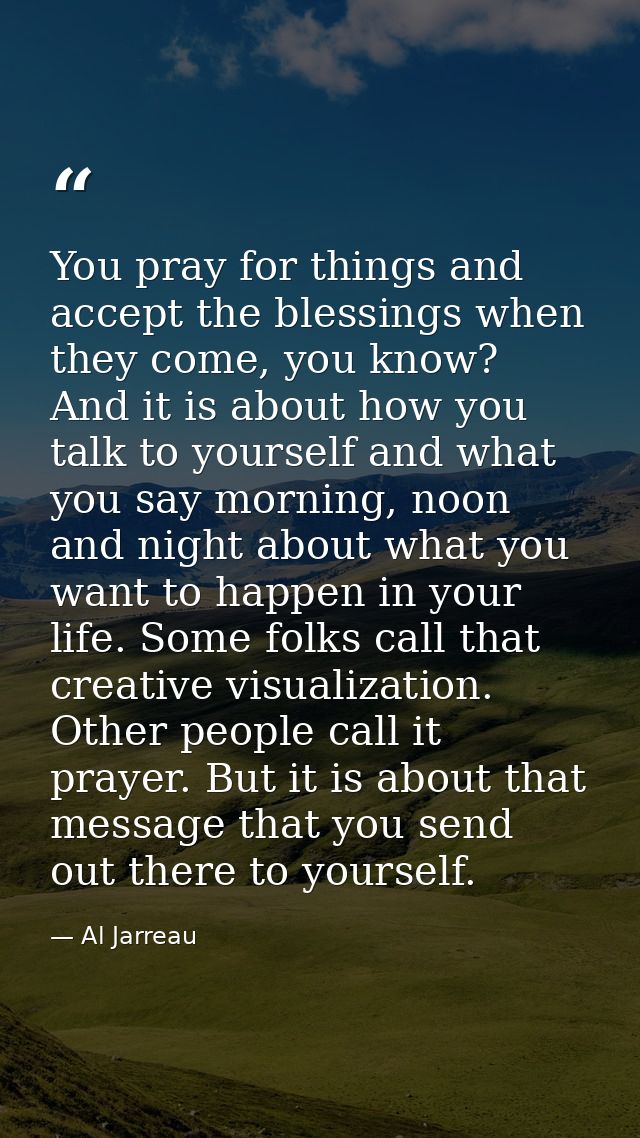 You pray for things and accept the blessings when they come, you know? And it is about how you talk to yourself and what — Al Jarreau